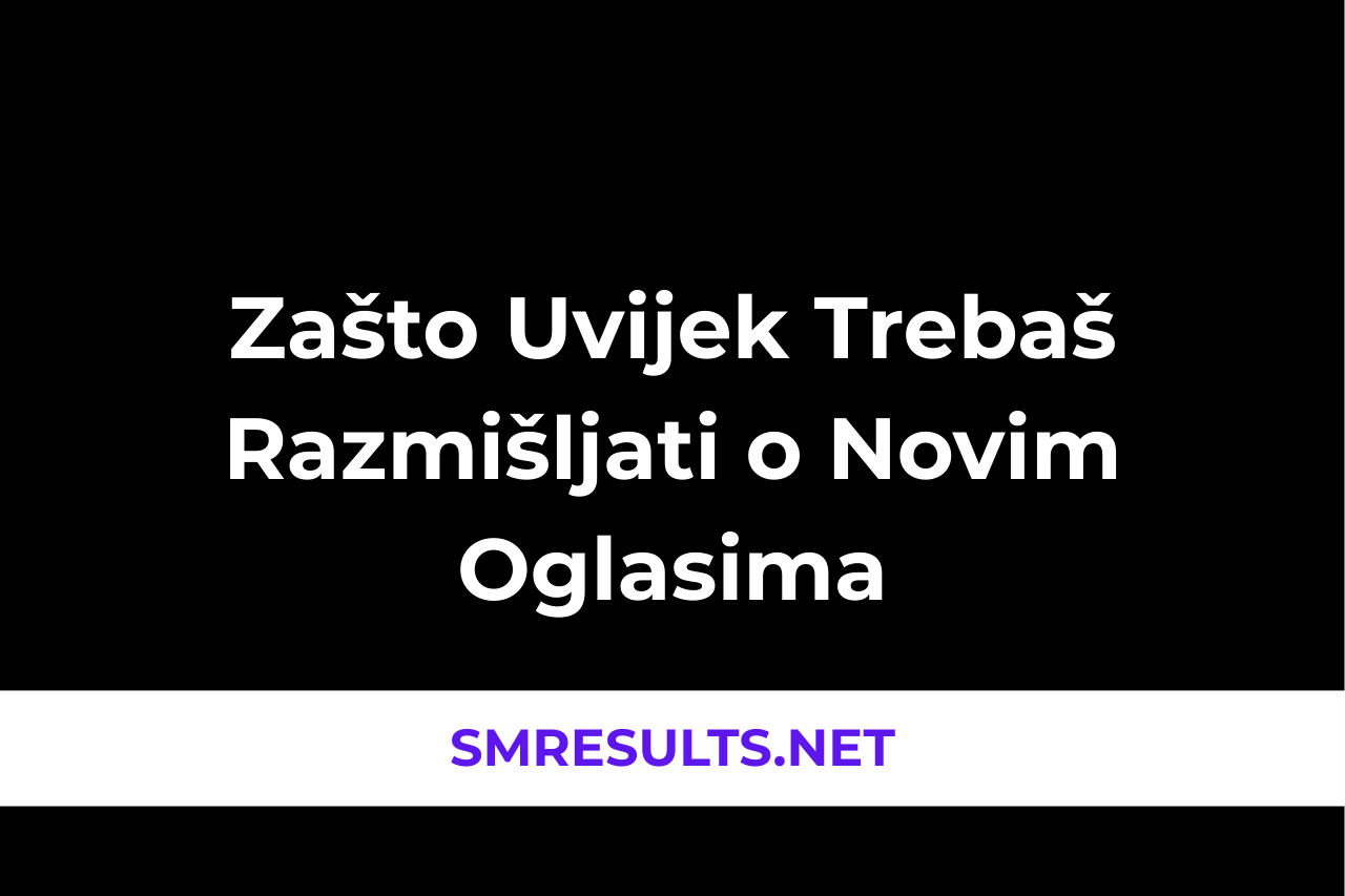 Zašto Uvijek Trebaš Razmišljati o Novim Oglasima